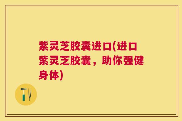 紫灵芝胶囊进口(进口紫灵芝胶囊,助你强健身体) 紫灵芝胶囊进口(进口紫灵芝胶囊,助你强健身体)