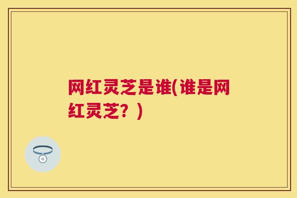 网红灵芝是谁(谁是网红灵芝？)
