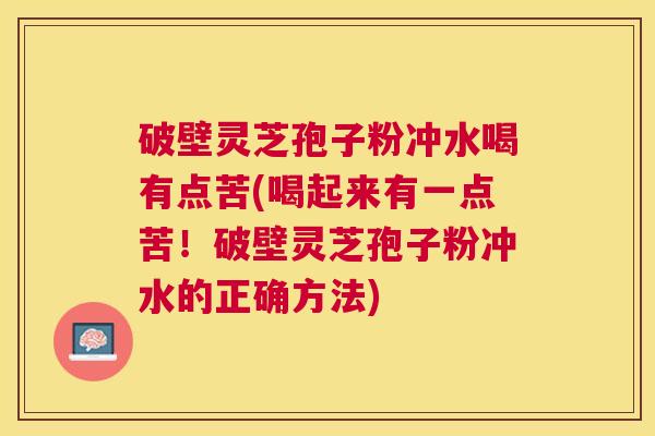 破壁灵芝孢子粉冲水喝有点苦(喝起来有一点苦！破壁灵芝孢子粉冲水的正确方法)