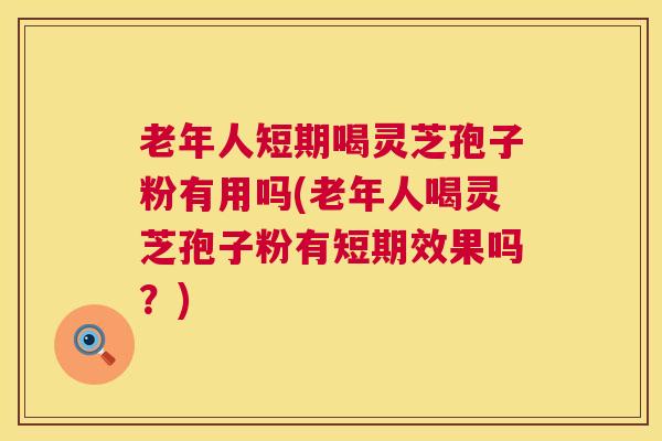 老年人短期喝灵芝孢子粉有用吗(老年人喝灵芝孢子粉有短期效果吗？)
