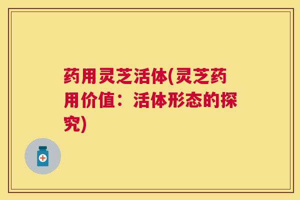 药用灵芝活体(灵芝药用价值:活体形态的探究) 药用灵芝活体(灵芝药用价值:活体形态的探究)