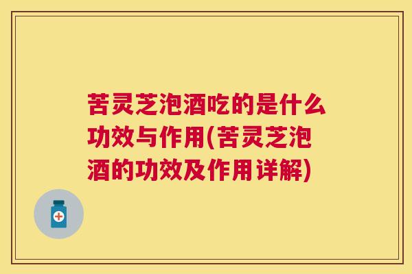 苦灵芝泡酒吃的是什么功效与作用(苦灵芝泡酒的功效及作用详解) 苦灵芝泡酒吃的是什么功效与作用(苦灵芝泡酒的功效及作用详解)