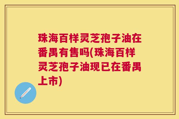 珠海百样灵芝孢子油在番禺有售吗(珠海百样灵芝孢子油现已在番禺上市)