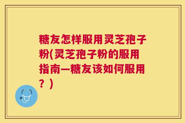 糖友怎样服用灵芝孢子粉(灵芝孢子粉的服用指南—糖友该如何服用?) 糖友怎样服用灵芝孢子粉(灵芝孢子粉的服用指南—糖友该如何服用?)