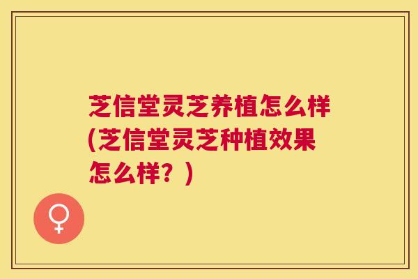芝信堂灵芝养植怎么样(芝信堂灵芝种植效果怎么样?) 芝信堂灵芝养植怎么样(芝信堂灵芝种植效果怎么样?)