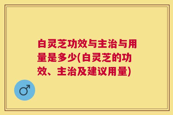 白灵芝功效与主与用量是多少(白灵芝的功效、主及建议用量)