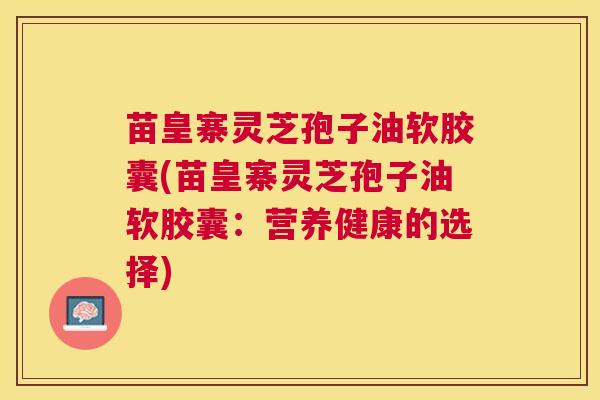 苗皇寨灵芝孢子油软胶囊(苗皇寨灵芝孢子油软胶囊：营养健康的选择)