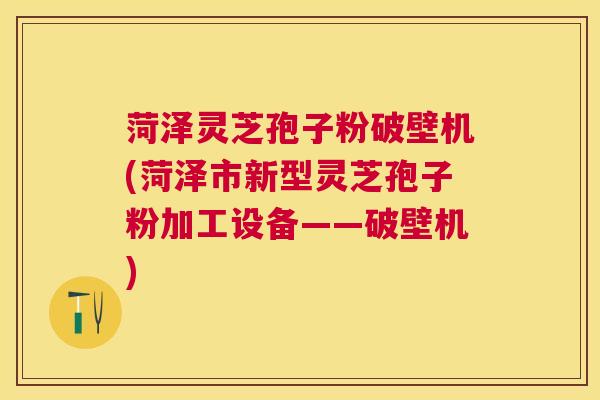 菏泽灵芝孢子粉破壁机(菏泽市新型灵芝孢子粉加工设备——破壁机)
