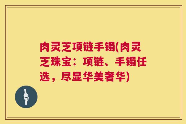 肉灵芝项链手镯(肉灵芝珠宝:项链、手镯任选,尽显华美奢华) 肉灵芝项链手镯(肉灵芝珠宝:项链、手镯任选,尽显华美奢华)