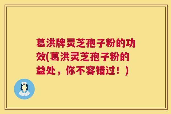 葛洪牌灵芝孢子粉的功效(葛洪灵芝孢子粉的益处,你不容错过!) 葛洪牌灵芝孢子粉的功效(葛洪灵芝孢子粉的益处,你不容错过!)