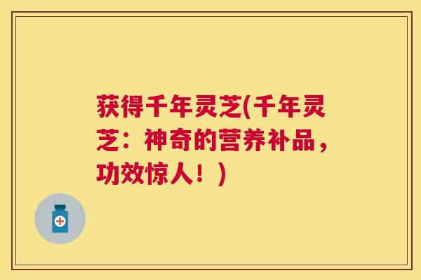 获得千年灵芝(千年灵芝：神奇的营养补品，功效惊人！)