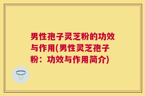 男性孢子灵芝粉的功效与作用(男性灵芝孢子粉：功效与作用简介)