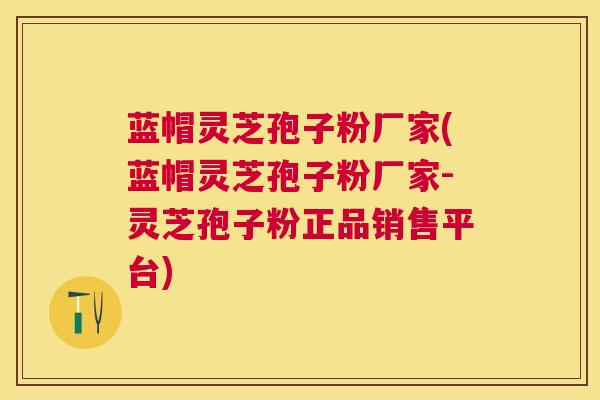 蓝帽灵芝孢子粉厂家(蓝帽灵芝孢子粉厂家-灵芝孢子粉正品销售平台) 蓝帽灵芝孢子粉厂家(蓝帽灵芝孢子粉厂家-灵芝孢子粉正品销售平台)