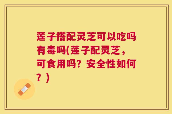 莲子搭配灵芝可以吃吗有毒吗(莲子配灵芝,可食用吗?安全性如何?) 莲子搭配灵芝可以吃吗有毒吗(莲子配灵芝,可食用吗?安全性如何?)