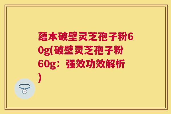 蕴本破壁灵芝孢子粉60g(破壁灵芝孢子粉60g:强效功效解析) 蕴本破壁灵芝孢子粉60g(破壁灵芝孢子粉60g:强效功效解析)