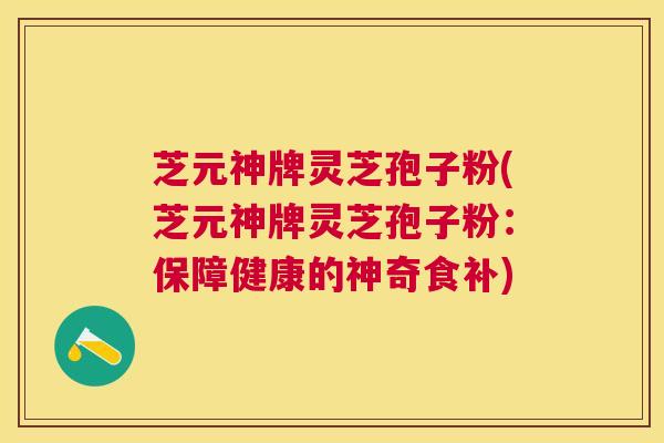芝元神牌灵芝孢子粉(芝元神牌灵芝孢子粉:保障健康的神奇食补) 芝元神牌灵芝孢子粉(芝元神牌灵芝孢子粉:保障健康的神奇食补)
