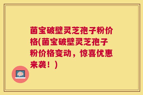 菌宝破壁灵芝孢子粉价格(菌宝破壁灵芝孢子粉价格变动,惊喜优惠来袭!) 菌宝破壁灵芝孢子粉价格(菌宝破壁灵芝孢子粉价格变动,惊喜优惠来袭!)