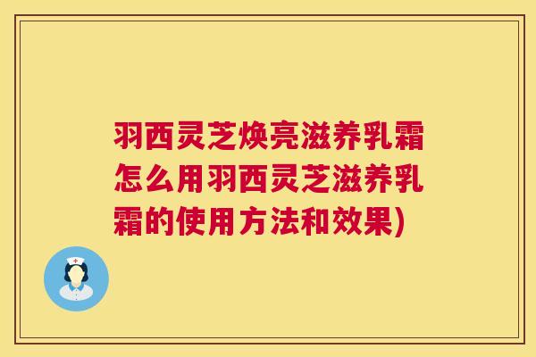 羽西灵芝焕亮滋养乳霜怎么用羽西灵芝滋养乳霜的使用方法和效果) 羽西灵芝焕亮滋养乳霜怎么用羽西灵芝滋养乳霜的使用方法和效果)