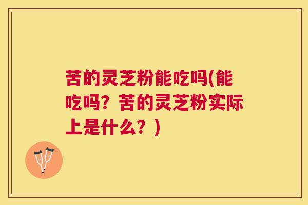 苦的灵芝粉能吃吗(能吃吗?苦的灵芝粉实际上是什么?) 苦的灵芝粉能吃吗(能吃吗?苦的灵芝粉实际上是什么?)