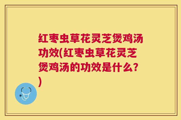红枣虫草花灵芝煲鸡汤功效(红枣虫草花灵芝煲鸡汤的功效是什么?) 红枣虫草花灵芝煲鸡汤功效(红枣虫草花灵芝煲鸡汤的功效是什么?)