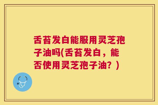 舌苔发白能服用灵芝孢子油吗(舌苔发白，能否使用灵芝孢子油？)
