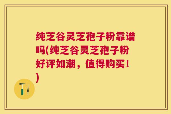纯芝谷灵芝孢子粉靠谱吗(纯芝谷灵芝孢子粉好评如潮,值得购买!) 纯芝谷灵芝孢子粉靠谱吗(纯芝谷灵芝孢子粉好评如潮,值得购买!)