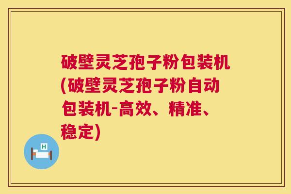 破壁灵芝孢子粉包装机(破壁灵芝孢子粉自动包装机-高效、精准、稳定)