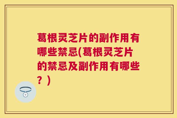 葛根灵芝片的副作用有哪些禁忌(葛根灵芝片的禁忌及副作用有哪些？)