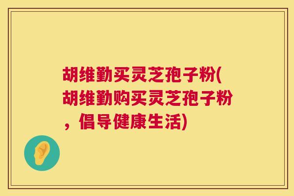 胡维勤买灵芝孢子粉(胡维勤购买灵芝孢子粉,倡导健康生活) 胡维勤买灵芝孢子粉(胡维勤购买灵芝孢子粉,倡导健康生活)