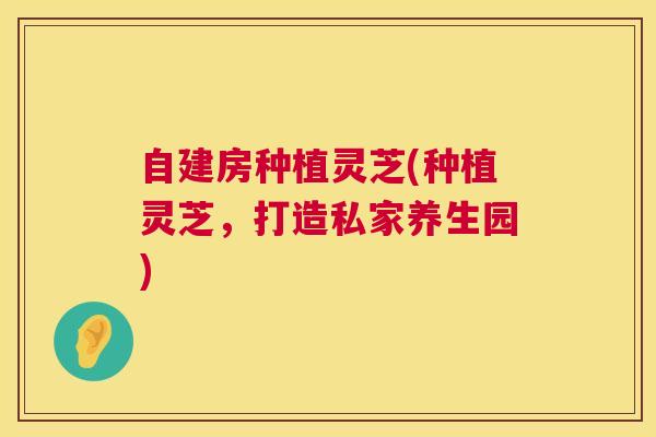 自建房种植灵芝(种植灵芝,打造私家养生园) 自建房种植灵芝(种植灵芝,打造私家养生园)