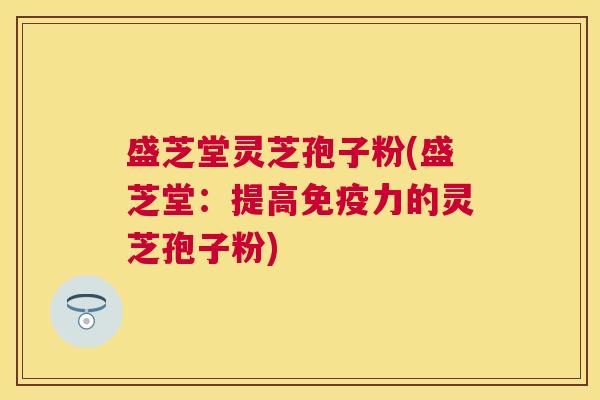 盛芝堂灵芝孢子粉(盛芝堂:提高免疫力的灵芝孢子粉) 盛芝堂灵芝孢子粉(盛芝堂:提高免疫力的灵芝孢子粉)