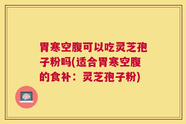 胃寒空腹可以吃灵芝孢子粉吗(适合胃寒空腹的食补:灵芝孢子粉) 胃寒空腹可以吃灵芝孢子粉吗(适合胃寒空腹的食补:灵芝孢子粉)