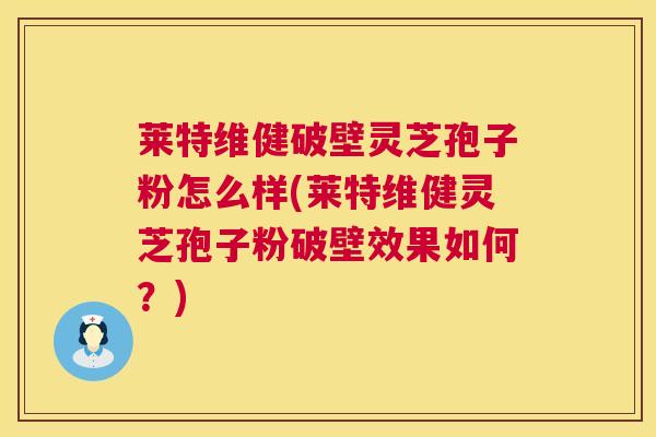 莱特维健破壁灵芝孢子粉怎么样(莱特维健灵芝孢子粉破壁效果如何？)