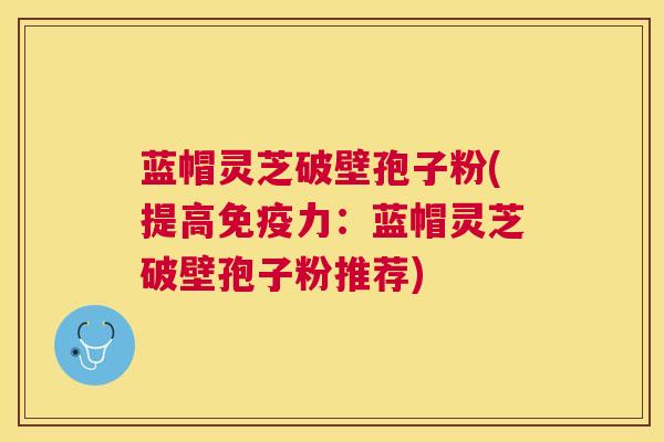 蓝帽灵芝破壁孢子粉(提高免疫力：蓝帽灵芝破壁孢子粉推荐)