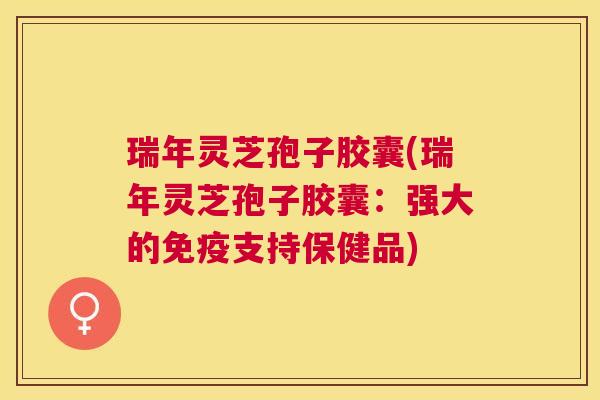 瑞年灵芝孢子胶囊(瑞年灵芝孢子胶囊:强大的免疫支持保健品) 瑞年灵芝孢子胶囊(瑞年灵芝孢子胶囊:强大的免疫支持保健品)