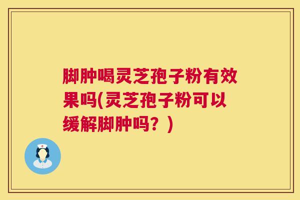 脚肿喝灵芝孢子粉有效果吗(灵芝孢子粉可以缓解脚肿吗?) 脚肿喝灵芝孢子粉有效果吗(灵芝孢子粉可以缓解脚肿吗?)