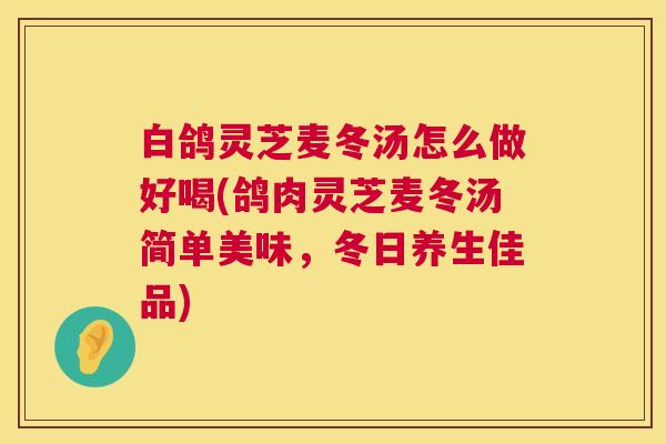 白鸽灵芝麦冬汤怎么做好喝(鸽肉灵芝麦冬汤简单美味,冬日养生佳品) 白鸽灵芝麦冬汤怎么做好喝(鸽肉灵芝麦冬汤简单美味,冬日养生佳品)