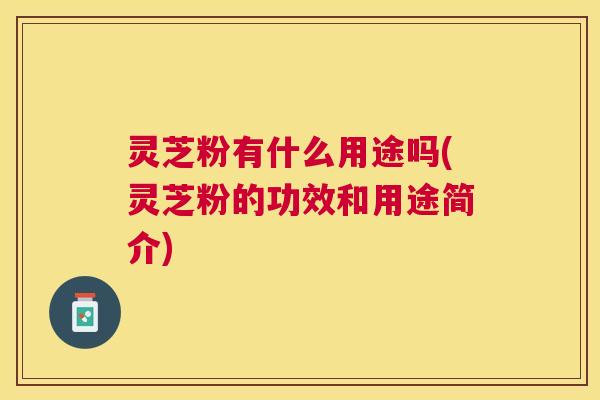 灵芝粉有什么用途吗(灵芝粉的功效和用途简介) 灵芝粉有什么用途吗(灵芝粉的功效和用途简介)