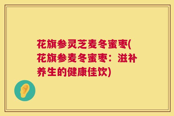 花旗参灵芝麦冬蜜枣(花旗参麦冬蜜枣:滋补养生的健康佳饮) 花旗参灵芝麦冬蜜枣(花旗参麦冬蜜枣:滋补养生的健康佳饮)
