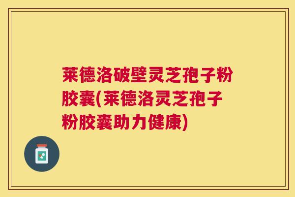 莱德洛破壁灵芝孢子粉胶囊(莱德洛灵芝孢子粉胶囊助力健康) 莱德洛破壁灵芝孢子粉胶囊(莱德洛灵芝孢子粉胶囊助力健康)