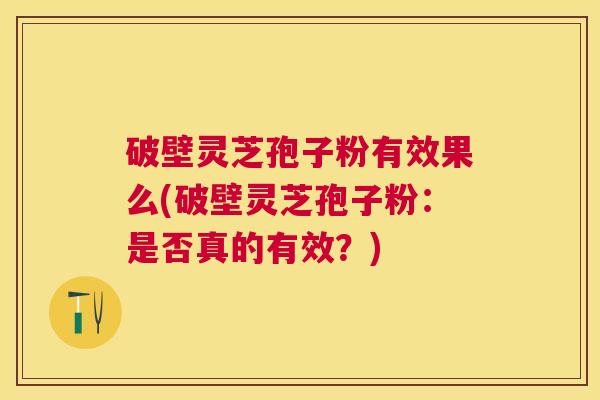 破壁灵芝孢子粉有效果么(破壁灵芝孢子粉:是否真的有效?) 破壁灵芝孢子粉有效果么(破壁灵芝孢子粉:是否真的有效?)