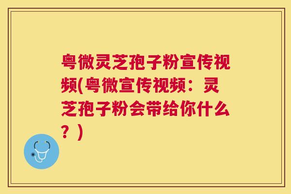 粤微灵芝孢子粉宣传视频(粤微宣传视频:灵芝孢子粉会带给你什么?) 粤微灵芝孢子粉宣传视频(粤微宣传视频:灵芝孢子粉会带给你什么?)