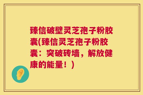 臻信破壁灵芝孢子粉胶囊(臻信灵芝孢子粉胶囊:突破砖墙,解放健康的能量!) 臻信破壁灵芝孢子粉胶囊(臻信灵芝孢子粉胶囊:突破砖墙,解放健康的能量!)