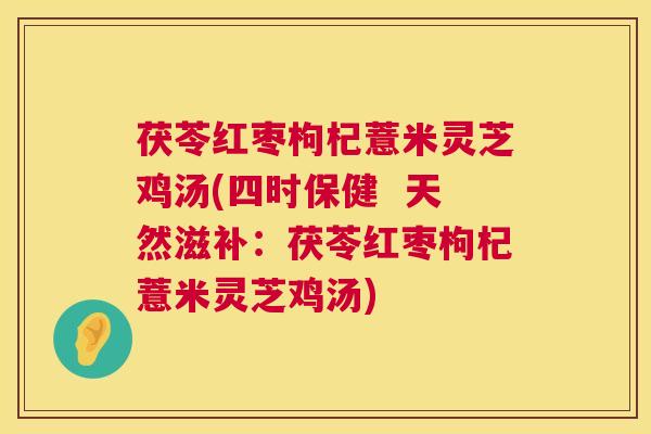 茯苓红枣枸杞薏米灵芝鸡汤(四时保健 天然滋补:茯苓红枣枸杞薏米灵芝鸡汤) 茯苓红枣枸杞薏米灵芝鸡汤(四时保健 天然滋补:茯苓红枣枸杞薏米灵芝鸡汤)