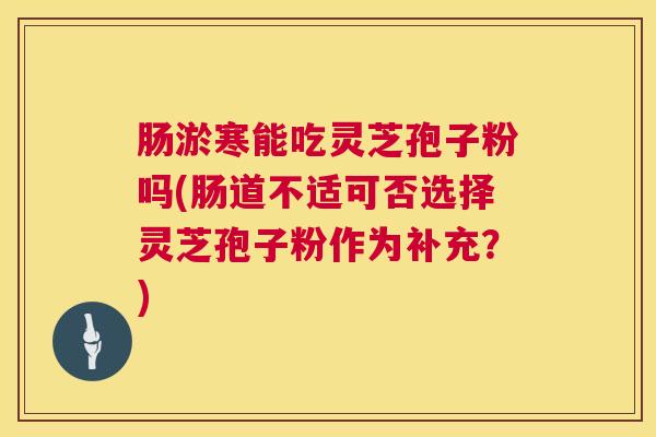 肠淤寒能吃灵芝孢子粉吗(肠道不适可否选择灵芝孢子粉作为补充？)