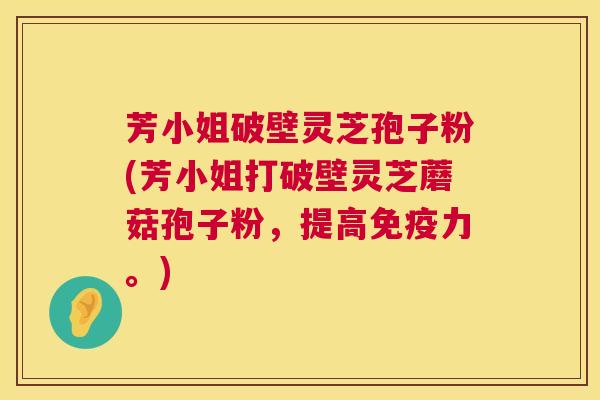 芳小姐破壁灵芝孢子粉(芳小姐打破壁灵芝蘑菇孢子粉,提高免疫力。) 芳小姐破壁灵芝孢子粉(芳小姐打破壁灵芝蘑菇孢子粉,提高免疫力。)