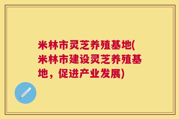 米林市灵芝养殖基地(米林市建设灵芝养殖基地,促进产业发展) 米林市灵芝养殖基地(米林市建设灵芝养殖基地,促进产业发展)