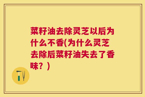 菜籽油去除灵芝以后为什么不香(为什么灵芝去除后菜籽油失去了香味?) 菜籽油去除灵芝以后为什么不香(为什么灵芝去除后菜籽油失去了香味?)