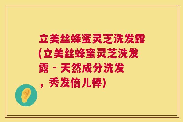 立美丝蜂蜜灵芝洗发露(立美丝蜂蜜灵芝洗发露 - 天然成分洗发,秀发倍儿棒) 立美丝蜂蜜灵芝洗发露(立美丝蜂蜜灵芝洗发露 - 天然成分洗发,秀发倍儿棒)