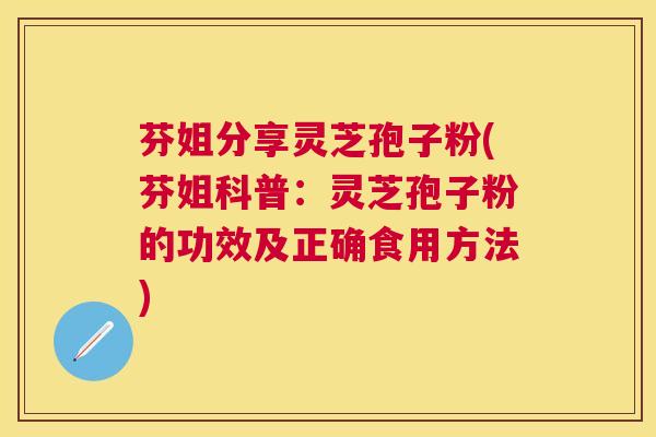 芬姐分享灵芝孢子粉(芬姐科普:灵芝孢子粉的功效及正确食用方法) 芬姐分享灵芝孢子粉(芬姐科普:灵芝孢子粉的功效及正确食用方法)